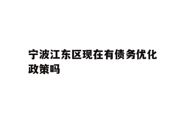 详细阅读:宁波江东区现在有债务优化政策吗 宁波江东区现在有债务优化政策吗