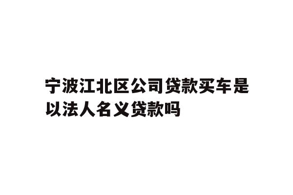 详细阅读:宁波江北区公司贷款买车是以法人名义贷款吗 宁波江北区公司贷款买车是以法人名义贷款吗