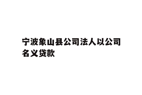 详细阅读:宁波象山县公司法人以公司名义贷款 宁波象山县公司法人以公司名义贷款