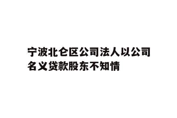 详细阅读:宁波北仑区公司法人以公司名义贷款股东不知情 宁波北仑区公司法人以公司名义贷款股东不知情
