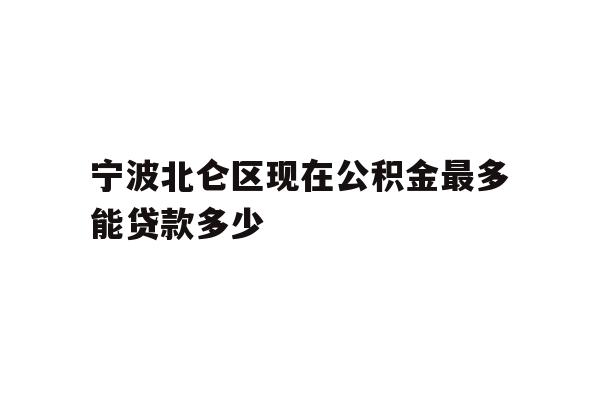 详细阅读:宁波北仑区现在公积金最多能贷款多少 宁波北仑区现在公积金最多能贷款多少