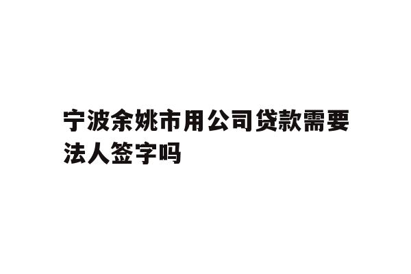 详细阅读:宁波余姚市用公司贷款需要法人签字吗 宁波余姚市用公司贷款需要法人签字吗