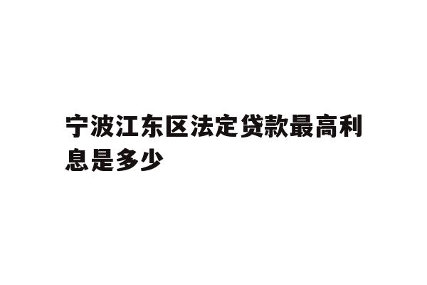 详细阅读:宁波江东区法定贷款最高利息是多少 宁波江东区法定贷款最高利息是多少