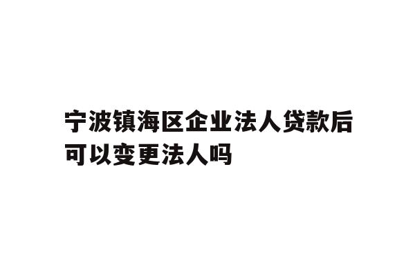 详细阅读:宁波镇海区企业法人贷款后可以变更法人吗 宁波镇海区企业法人贷款后可以变更法人吗