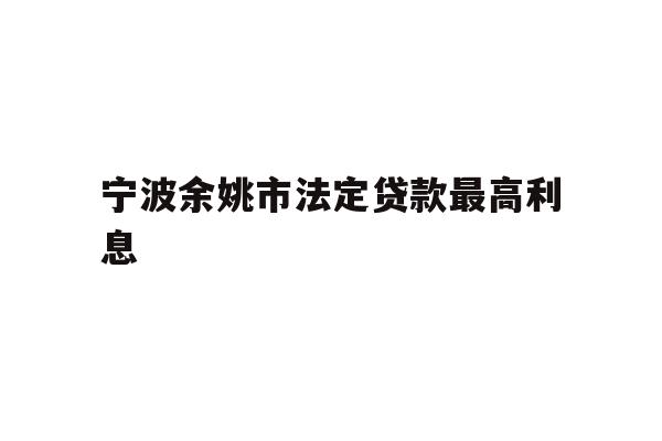 详细阅读:宁波余姚市法定贷款最高利息 宁波余姚市法定贷款最高利息