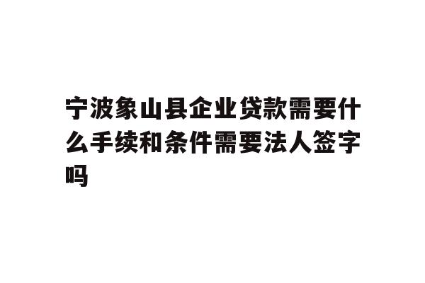 详细阅读:宁波象山县企业贷款需要什么手续和条件需要法人签字吗 宁波象山县企业贷款需要什么手续和条件需要法人签字吗