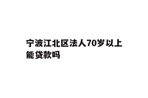 详细阅读:宁波江北区法人70岁以上能贷款吗 宁波江北区法人70岁以上能贷款吗