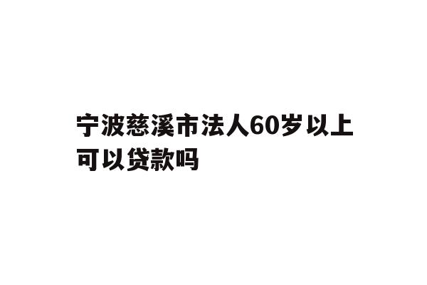 宁波慈溪市法人60岁以上可以贷款吗