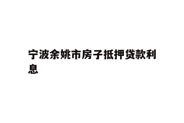 详细阅读:宁波余姚市房子抵押贷款利息 宁波余姚市房子抵押贷款利息