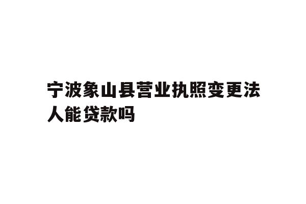详细阅读:宁波象山县营业执照变更法人能贷款吗 宁波象山县营业执照变更法人能贷款吗