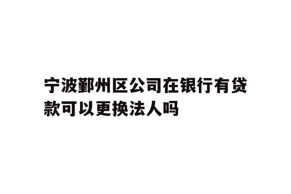 详细阅读:宁波鄞州区公司在银行有贷款可以更换法人吗 宁波鄞州区公司在银行有贷款可以更换法人吗
