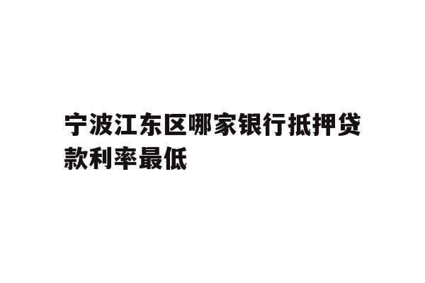 详细阅读:宁波江东区哪家银行抵押贷款利率最低 宁波江东区哪家银行抵押贷款利率最低