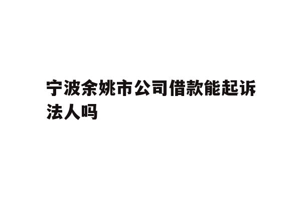 详细阅读:宁波余姚市公司借款能起诉法人吗 宁波余姚市公司借款能起诉法人吗