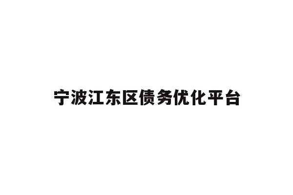 详细阅读:宁波江东区债务优化平台 宁波江东区债务优化平台