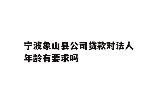 详细阅读:宁波象山县公司贷款对法人年龄有要求吗 宁波象山县公司贷款对法人年龄有要求吗