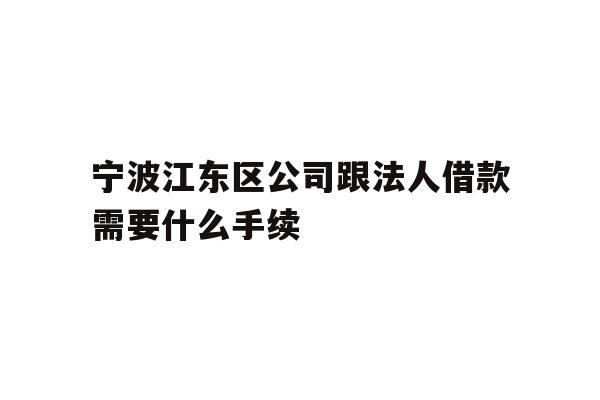 详细阅读:宁波江东区公司跟法人借款需要什么手续 宁波江东区公司跟法人借款需要什么手续