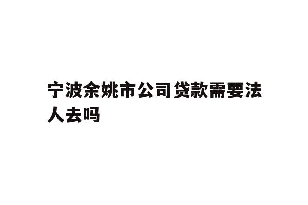 详细阅读:宁波余姚市公司贷款需要法人去吗 宁波余姚市公司贷款需要法人去吗