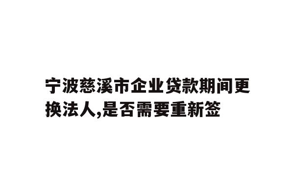 宁波慈溪市企业贷款期间更换法人,是否需要重新签