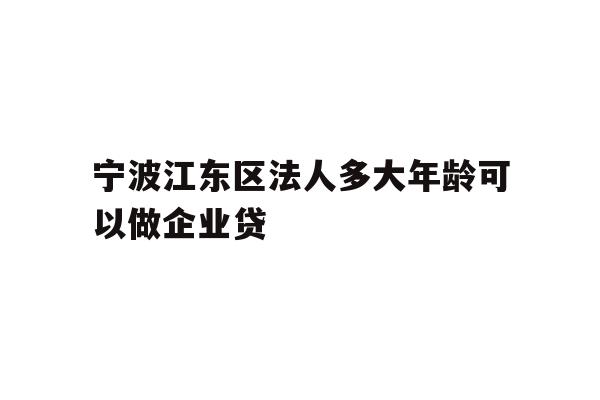 宁波江东区法人多大年龄可以做企业贷