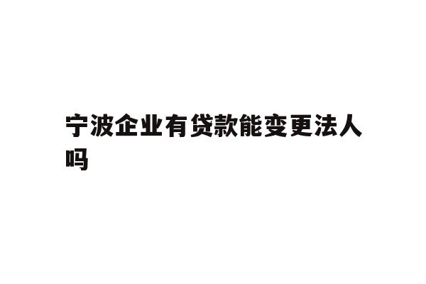 宁波企业有贷款能变更法人吗