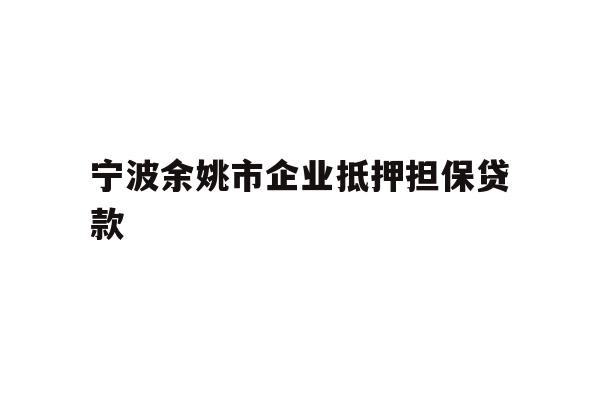 宁波余姚市企业抵押担保贷款