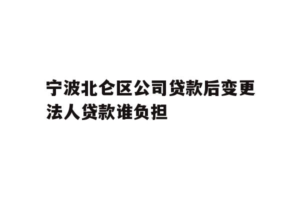 宁波北仑区公司贷款后变更法人贷款谁负担