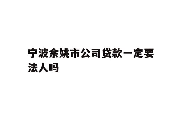 宁波余姚市公司贷款一定要法人吗