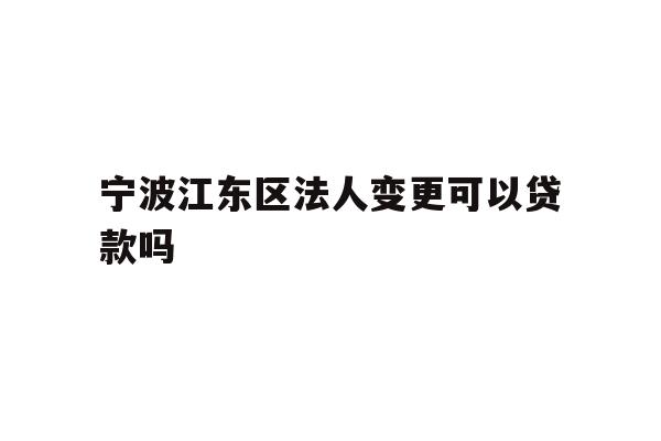 详细阅读:宁波江东区法人变更可以贷款吗 宁波江东区法人变更可以贷款吗