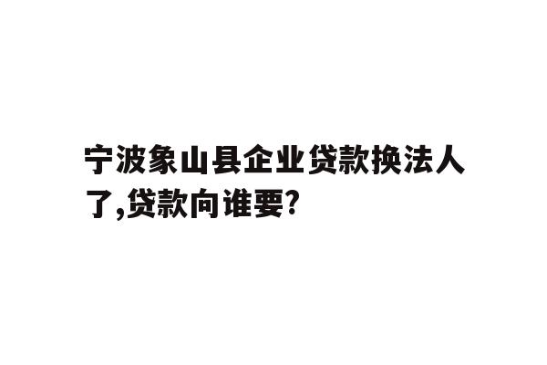 宁波象山县企业贷款换法人了,贷款向谁要?