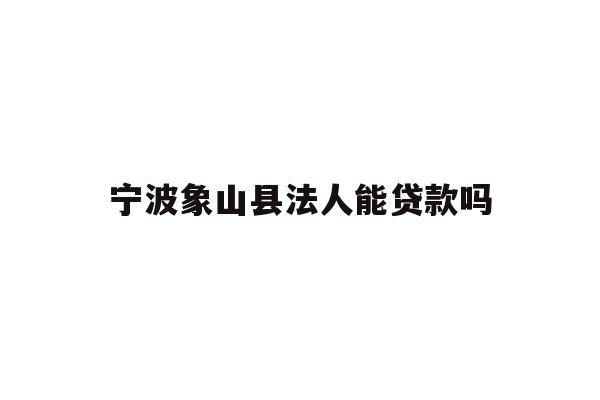 宁波象山县法人能贷款吗