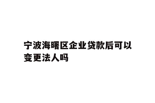 宁波海曙区企业贷款后可以变更法人吗