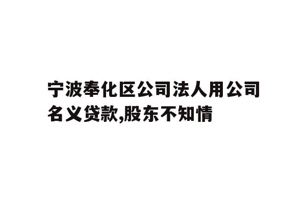 宁波奉化区公司法人用公司名义贷款,股东不知情