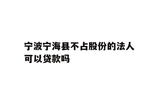 宁波宁海县不占股份的法人可以贷款吗