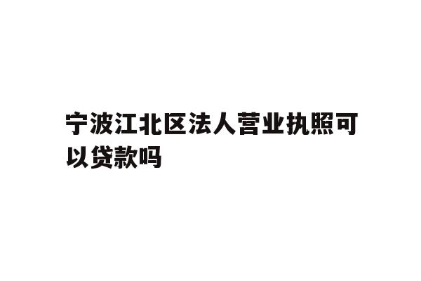 宁波江北区法人营业执照可以贷款吗