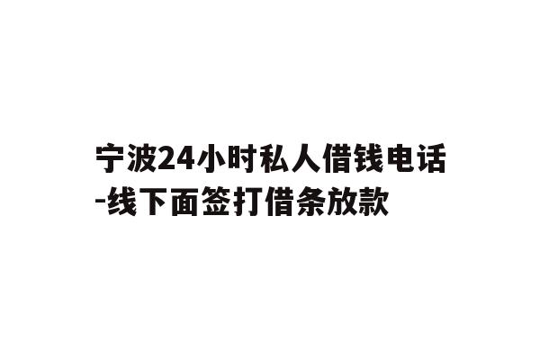 宁波24小时私人借钱电话-线下面签打借条放款