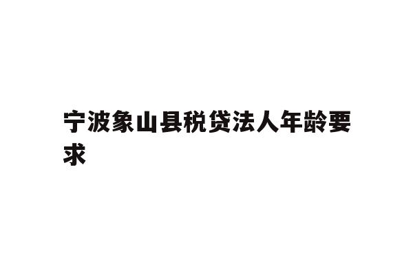宁波象山县税贷法人年龄要求