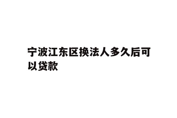 宁波江东区换法人多久后可以贷款