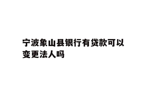 宁波象山县银行有贷款可以变更法人吗