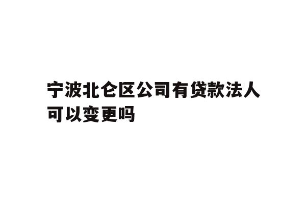 详细阅读:宁波北仑区公司有贷款法人可以变更吗 宁波北仑区公司有贷款法人可以变更吗