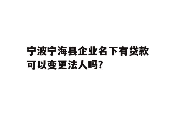 详细阅读:宁波宁海县企业名下有贷款可以变更法人吗? 宁波宁海县企业名下有贷款可以变更法人吗?