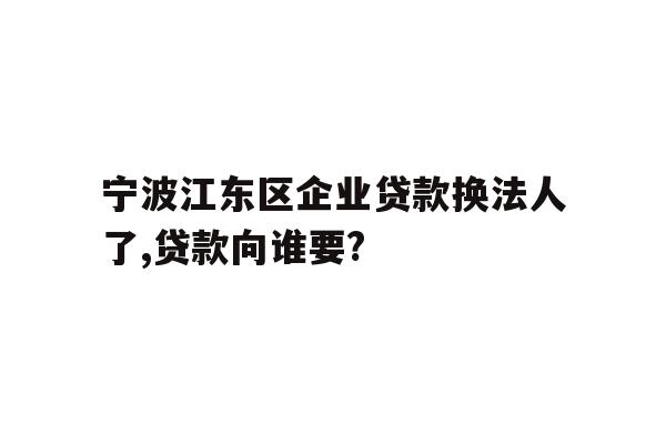 宁波江东区企业贷款换法人了,贷款向谁要?