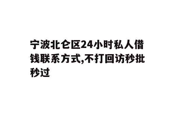 宁波北仑区24小时私人借钱联系方式,不打回访秒批秒过