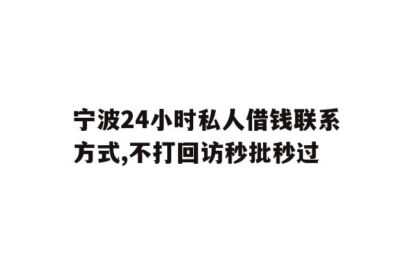 宁波24小时私人借钱联系方式,不打回访秒批秒过