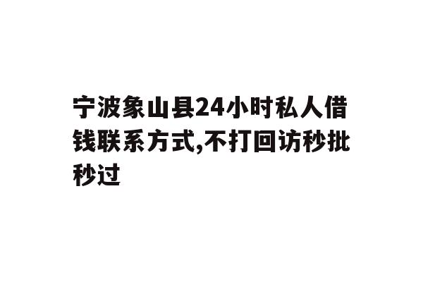 宁波象山县24小时私人借钱联系方式,不打回访秒批秒过