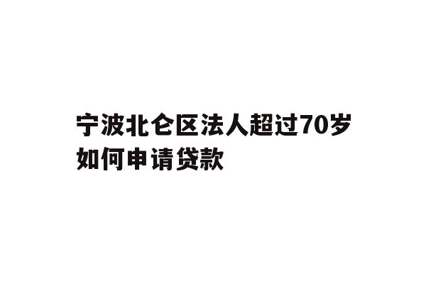 详细阅读:宁波北仑区法人超过70岁如何申请贷款 宁波北仑区法人超过70岁如何申请贷款