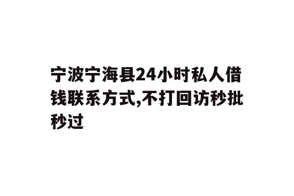 宁波宁海县24小时私人借钱联系方式,不打回访秒批秒过