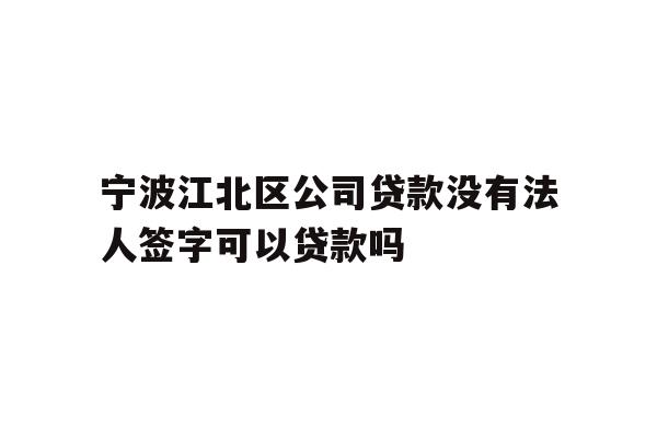 详细阅读:宁波江北区公司贷款没有法人签字可以贷款吗 宁波江北区公司贷款没有法人签字可以贷款吗