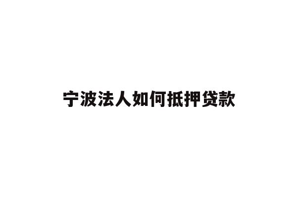 宁波法人如何抵押贷款