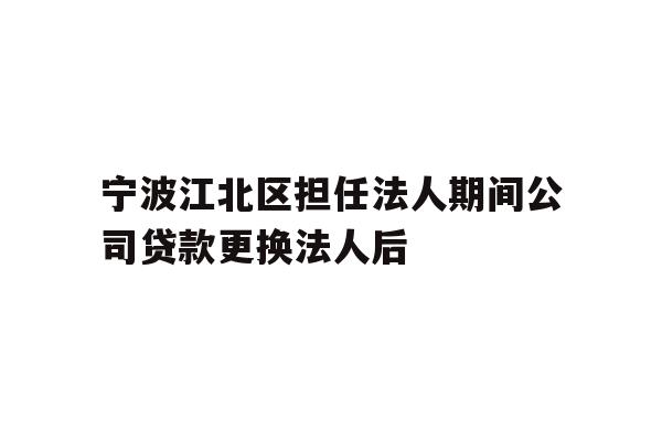 详细阅读:宁波江北区担任法人期间公司贷款更换法人后 宁波江北区担任法人期间公司贷款更换法人后