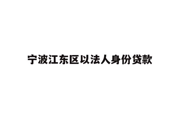 详细阅读:宁波江东区以法人身份贷款 宁波江东区以法人身份贷款